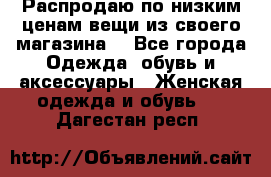 Распродаю по низким ценам вещи из своего магазина  - Все города Одежда, обувь и аксессуары » Женская одежда и обувь   . Дагестан респ.
